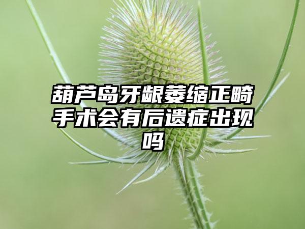 葫芦岛牙龈萎缩正畸手术会有后遗症出现吗