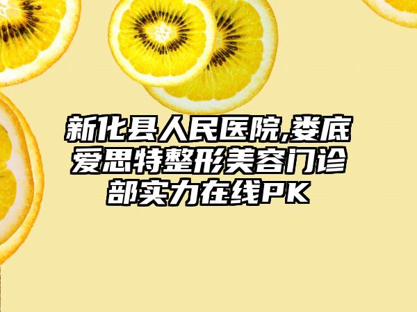 新化县人民医院,娄底爱思特整形美容门诊部实力在线PK