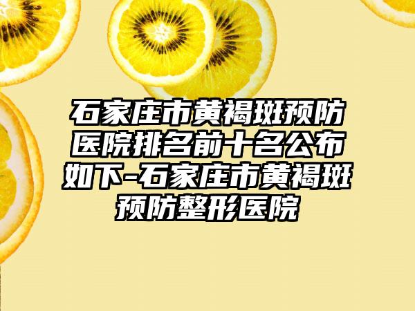 石家庄市黄褐斑预防医院排名前十名公布如下-石家庄市黄褐斑预防整形医院