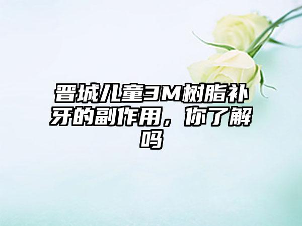 晋城儿童3M树脂补牙的副作用,你了解吗
