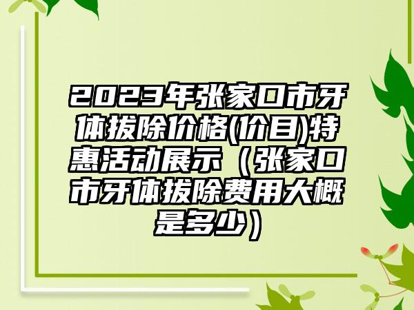 2023年张家口市牙体拔除价格(价目)特惠活动展示(张家口市牙体拔除费用大概是多少)