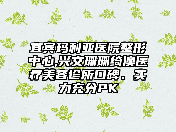 宜宾玛利亚医院整形中心,兴文珊珊绮澳医疗美容诊所口碑、实力充分PK