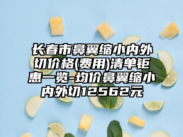 长春市鼻翼缩小内外切价格(费用)清单钜惠一览-均价鼻翼缩小内外切12562元