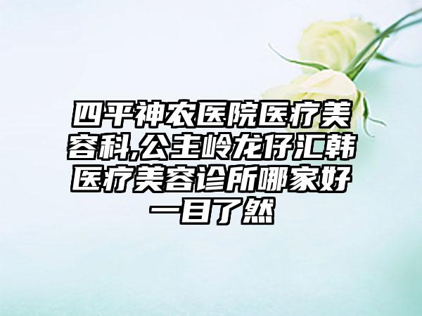 四平神农医院医疗美容科,公主岭龙仔汇韩医疗美容诊所哪家好一目了然