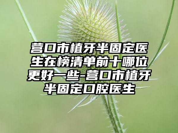 营口市植牙半固定医生在榜清单前十哪位更好一些-营口市植牙半固定口腔医生