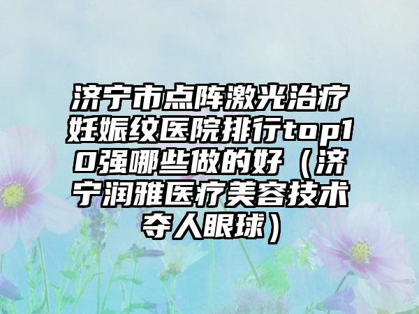 济宁市点阵激光治疗妊娠纹医院排行top10强哪些做的好(济宁润雅医疗美容技术夺人眼球)