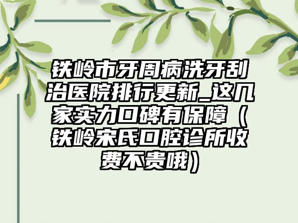 铁岭市牙周病洗牙刮治医院排行更新_这几家实力口碑有保障(铁岭宋氏口腔诊所收费不贵哦)