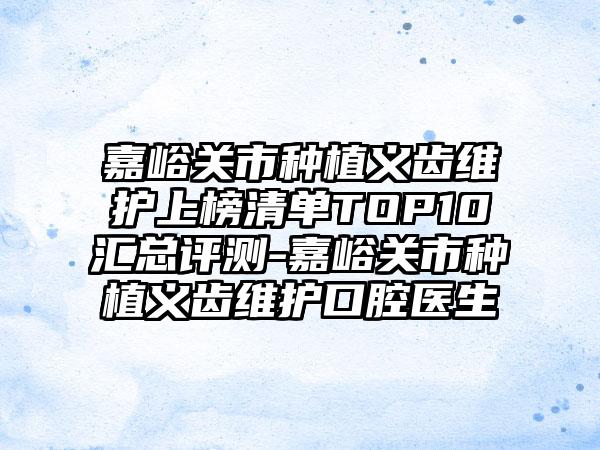 嘉峪关市种植义齿维护上榜清单TOP10汇总评测-嘉峪关市种植义齿维护口腔医生
