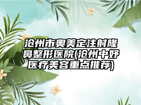 沧州市奥美定注射隆鼻整形医院(沧州中妤医疗美容重点推荐)