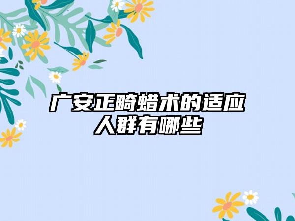 广安正畸蜡术的适应人群有哪些