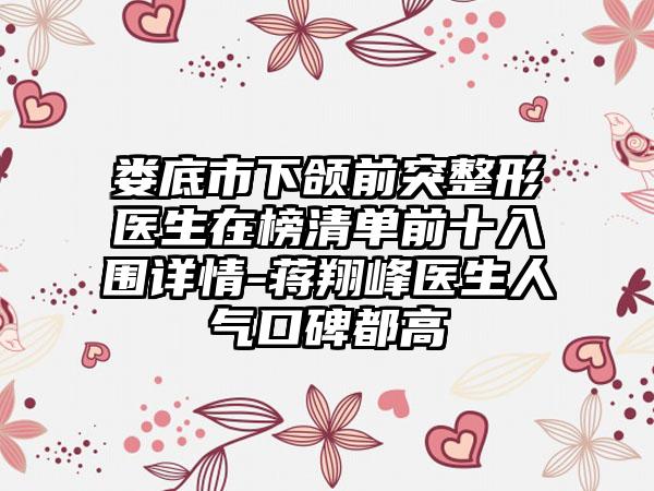 娄底市下颌前突整形医生在榜清单前十入围详情-蒋翔峰医生人气口碑都高