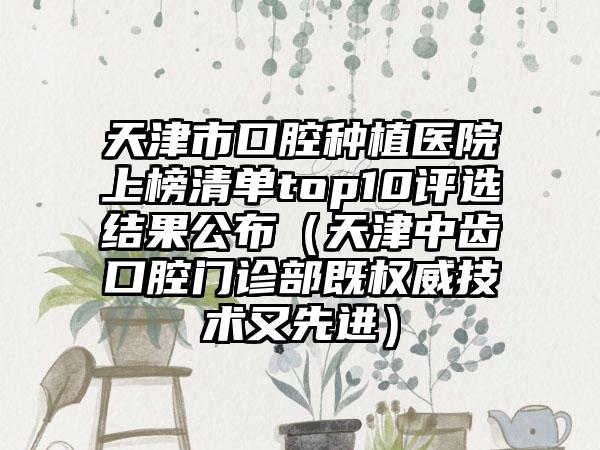 天津市口腔种植医院上榜清单top10评选结果公布（天津中齿口腔门诊部既权威技术又先进）