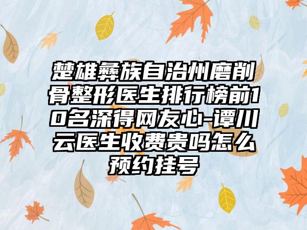 楚雄彝族自治州磨削骨整形医生排行榜前10名深得网友心-谭川云医生收费贵吗怎么预约挂号