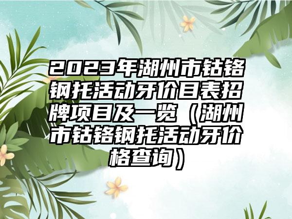 2023年湖州市钴铬钢托活动牙价目表招牌项目及一览（湖州市钴铬钢托活动牙价格查询）