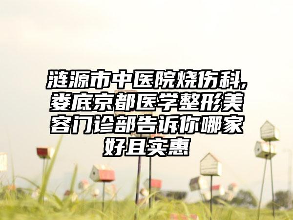 涟源市中医院烧伤科,娄底京都医学整形美容门诊部告诉你哪家好且实惠