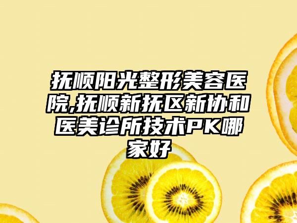 抚顺阳光整形美容医院,抚顺新抚区新协和医美诊所技术PK哪家好