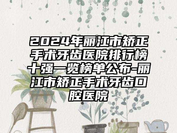2024年丽江市矫正手术牙齿医院排行榜十强一览榜单公布-丽江市矫正手术牙齿口腔医院