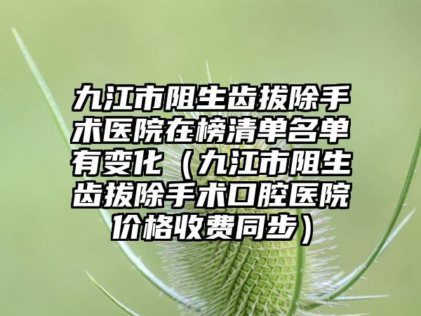 九江市阻生齿拔除手术医院在榜清单名单有变化（九江市阻生齿拔除手术口腔医院价格收费同步）