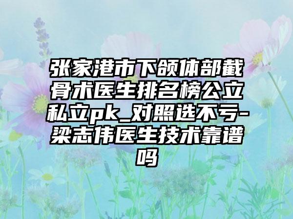 张家港市下颌体部截骨术医生排名榜公立私立pk_对照选不亏-梁志伟医生技术靠谱吗