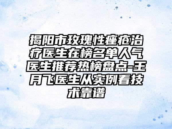 揭阳市玫瑰性痤疮治疗医生在榜名单人气医生推荐热榜盘点-王月飞医生从实例看技术靠谱