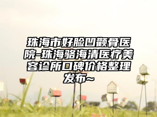 珠海市好脸凹颧骨医院-珠海骆海清医疗美容诊所口碑价格整理发布~