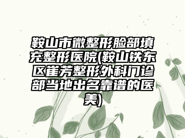 鞍山市微整形脸部填充整形医院(鞍山铁东区崔芳整形外科门诊部当地出名靠谱的医美)