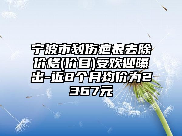 宁波市划伤疤痕去除价格(价目)受欢迎曝出-近8个月均价为2367元