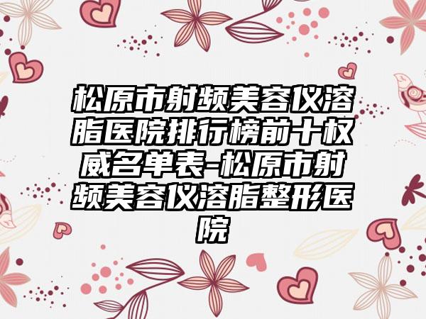 松原市射频美容仪溶脂医院排行榜前十权威名单表-松原市射频美容仪溶脂整形医院