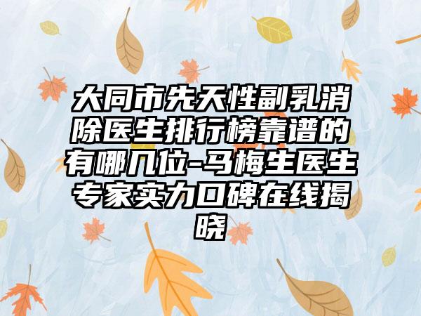 大同市先天性副乳消除医生排行榜靠谱的有哪几位-马梅生医生专家实力口碑在线揭晓
