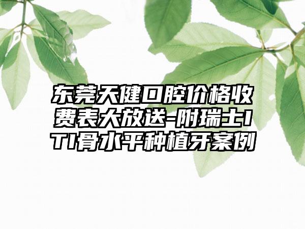 东莞天健口腔价格收费表大放送-附瑞士ITI骨水平种植牙案例