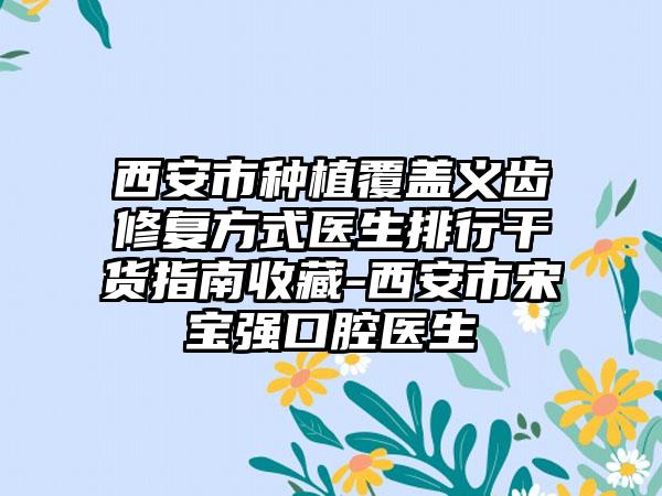 西安市种植覆盖义齿修复方式医生排行干货指南收藏-西安市宋宝强口腔医生