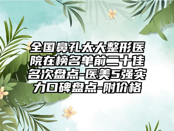 全国鼻孔太大整形医院在榜名单前二十佳名次盘点-医美5强实力口碑盘点-附价格