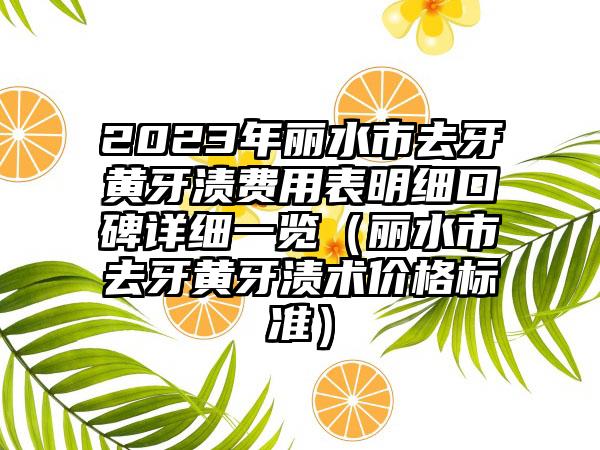 2023年丽水市去牙黄牙渍费用表明细口碑详细一览(丽水市去牙黄牙渍术价格标准)