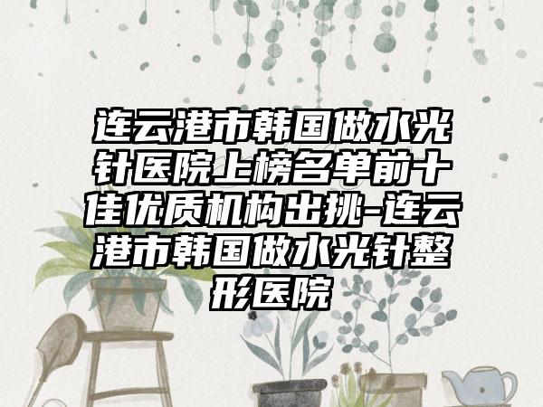 连云港市韩国做水光针医院上榜名单前十佳优质机构出挑-连云港市韩国做水光针整形医院