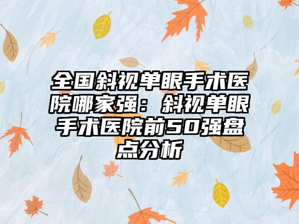 全国斜视单眼手术医院哪家强:斜视单眼手术医院前50强盘点分析