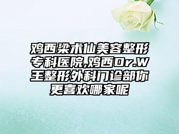 鸡西梁术仙美容整形专科医院,鸡西Dr.W王整形外科门诊部你更喜欢哪家呢