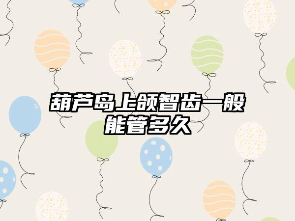 葫芦岛上颌智齿一般能管多久