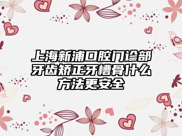 上海新浦口腔门诊部牙齿矫正牙槽骨什么方法更安全
