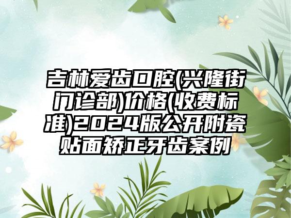 吉林爱齿口腔(兴隆街门诊部)价格(收费标准)2024版公开附瓷贴面矫正牙齿案例