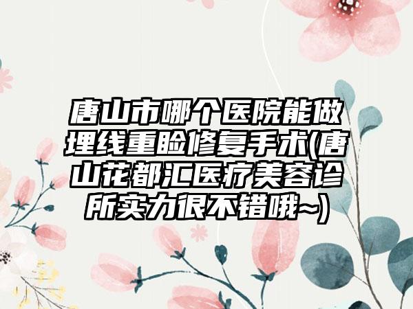 唐山市哪个医院能做埋线重睑修复手术(唐山花都汇医疗美容诊所实力很不错哦~)