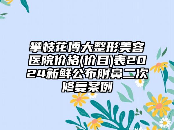攀枝花博大整形美容医院价格(价目)表2024新鲜公布附鼻二次修复案例