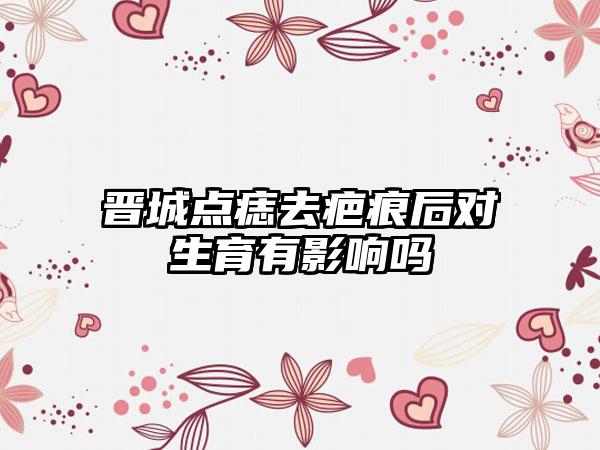 晋城点痣去疤痕后对生育有影响吗