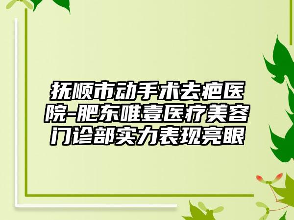 抚顺市动手术去疤医院-肥东唯壹医疗美容门诊部实力表现亮眼