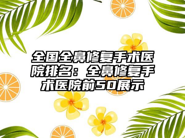 全国全鼻修复手术医院排名:全鼻修复手术医院前50展示