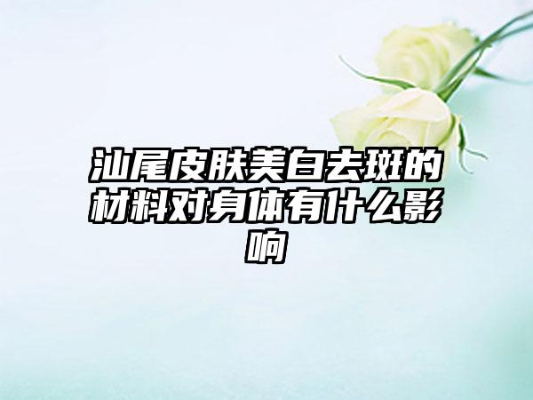 汕尾皮肤美白去斑的材料对身体有什么影响