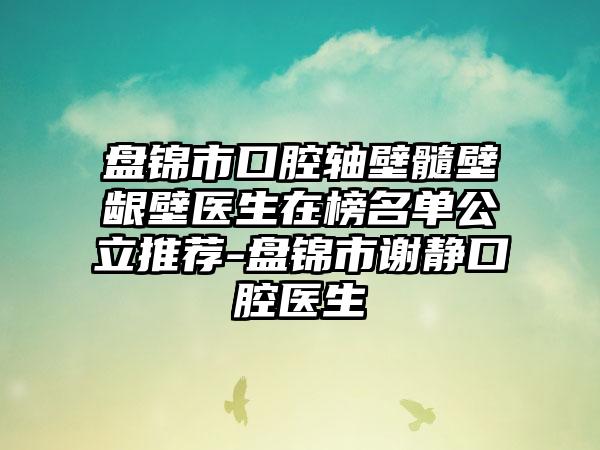盘锦市口腔轴壁髓壁龈壁医生在榜名单公立推荐-盘锦市谢静口腔医生