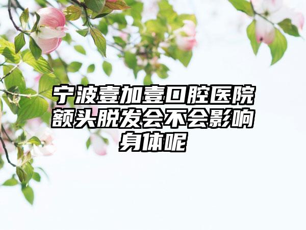 宁波壹加壹口腔医院额头脱发会不会影响身体呢