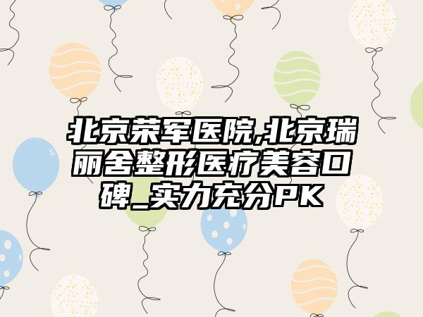 北京荣军医院,北京瑞丽舍整形医疗美容口碑_实力充分PK