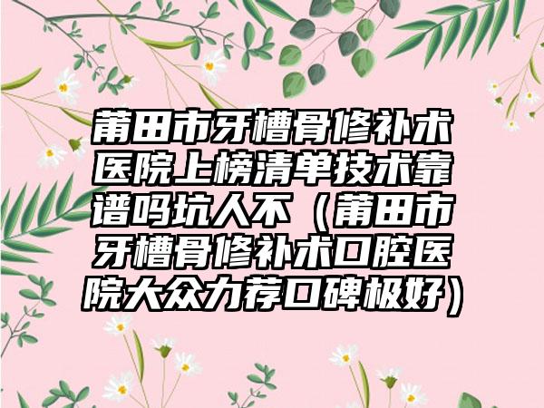 莆田市牙槽骨修补术医院上榜清单技术靠谱吗坑人不（莆田市牙槽骨修补术口腔医院大众力荐口碑极好）