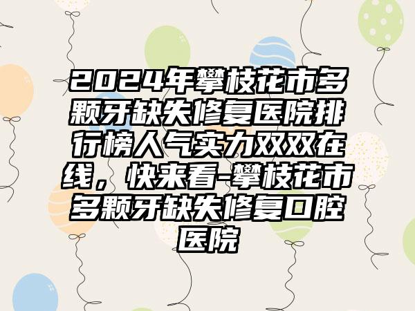 2024年攀枝花市多颗牙缺失修复医院排行榜人气实力双双在线，快来看-攀枝花市多颗牙缺失修复口腔医院